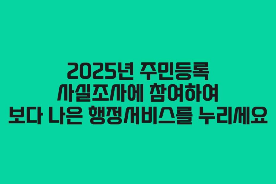 2025년 주민등록 사실조사에 참여하여 보다 나은 행정서비스를 누리세요