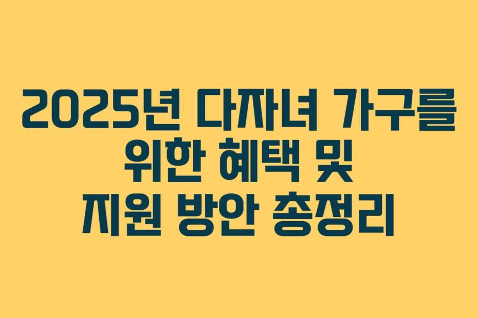 2025년 다자녀 가구를 위한 혜택 및 지원 방안 총정리