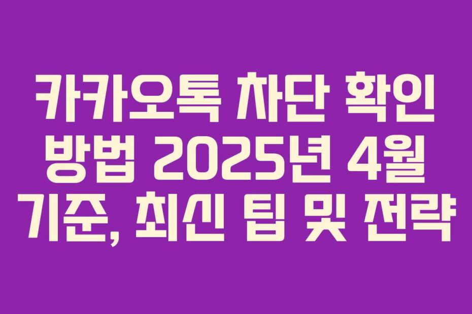 카카오톡 차단 확인 방법 2025년 4월 기준, 최신 팁 및 전략