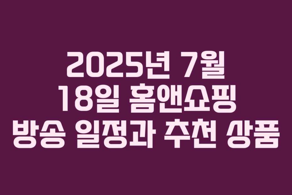 2025년 7월 18일 홈앤쇼핑 방송 일정과 추천 상품