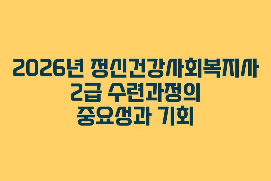 2026년 정신건강사회복지사 2급 수련과정의 중요성과 기회