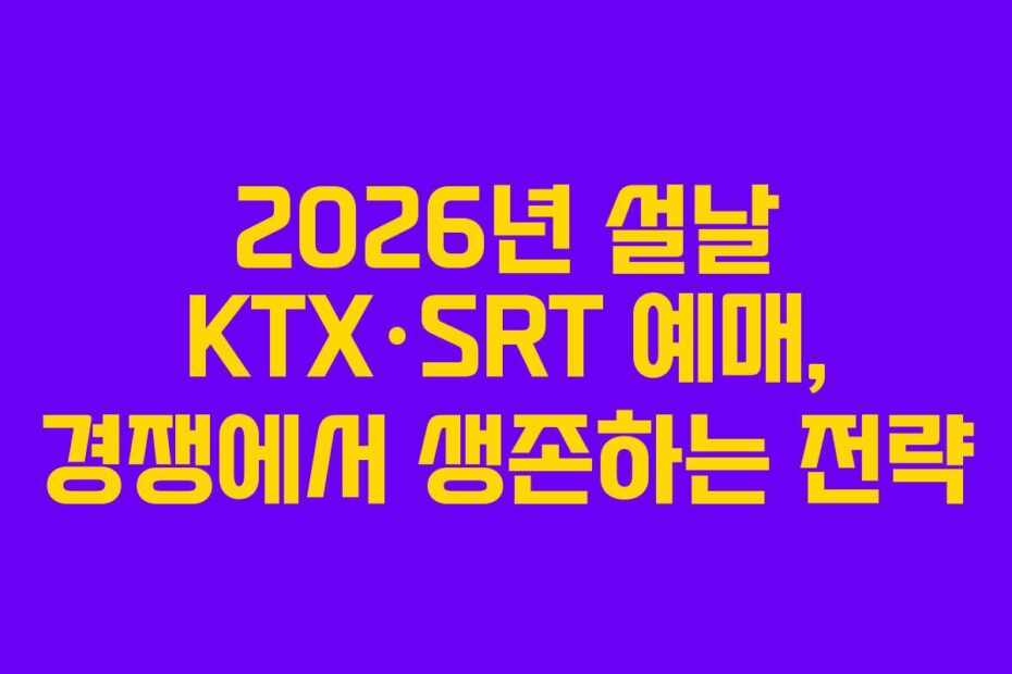 2026년 설날 KTX·SRT 예매, 경쟁에서 생존하는 전략