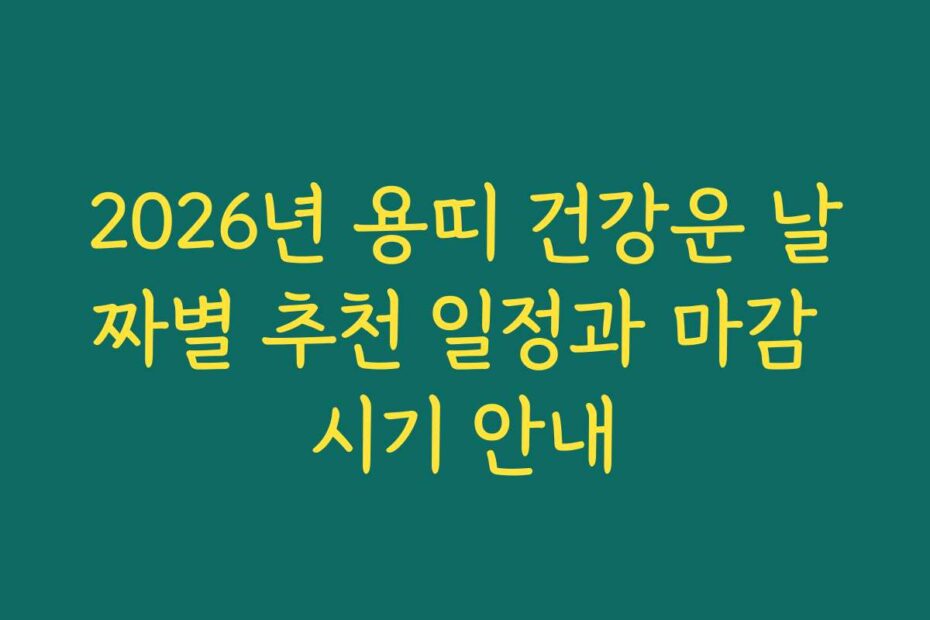 2026년 용띠 건강운 날짜별 추천 일정과 마감 시기 안내