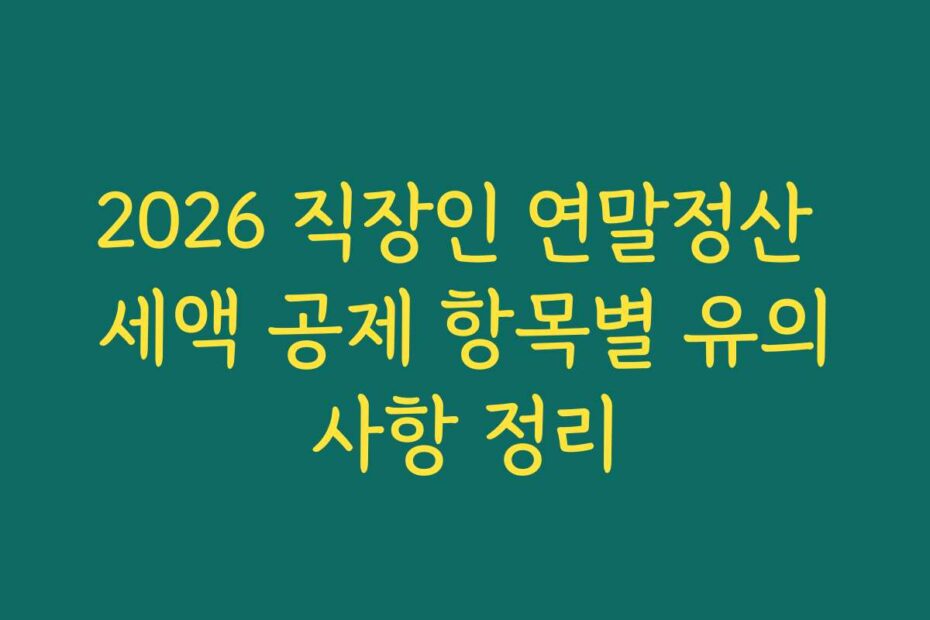 2026 직장인 연말정산 세액 공제 항목별 유의사항 정리
