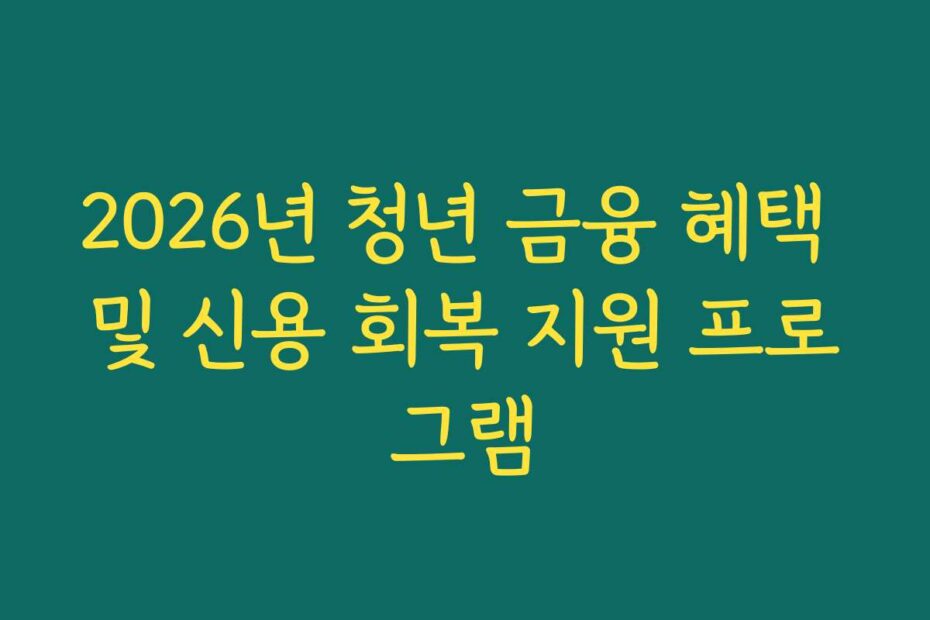2026년 청년 금융 혜택 및 신용 회복 지원 프로그램