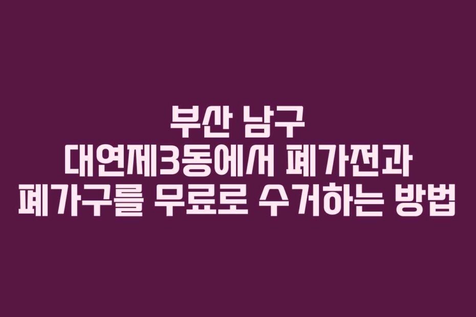 부산 남구 대연제3동에서 폐가전과 폐가구를 무료로 수거하는 방법