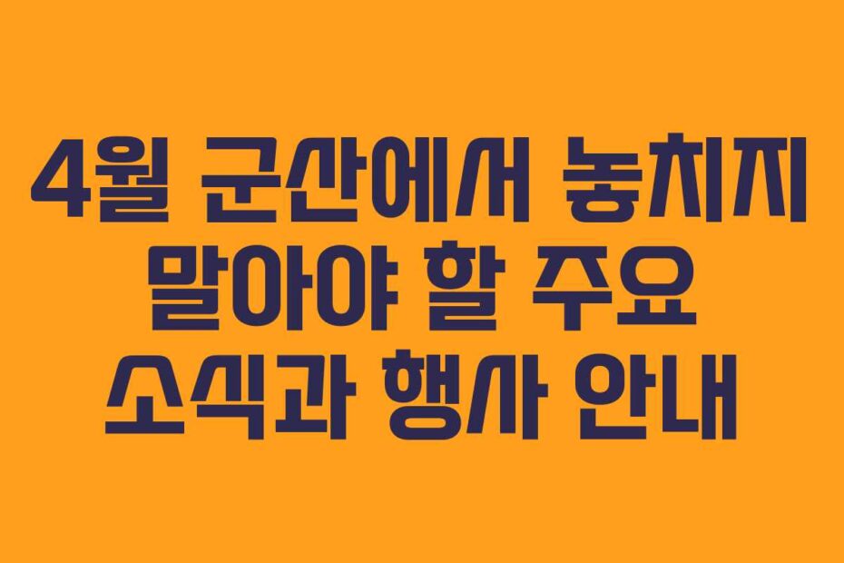 4월 군산에서 놓치지 말아야 할 주요 소식과 행사 안내