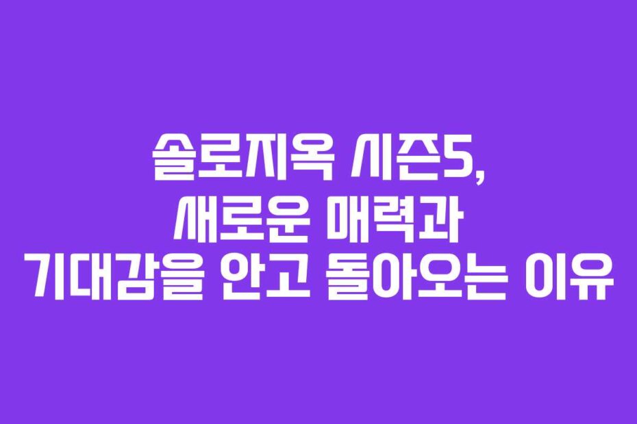 솔로지옥 시즌5, 새로운 매력과 기대감을 안고 돌아오는 이유
