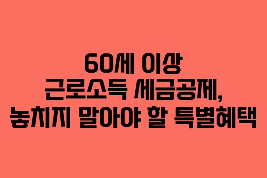 60세 이상 근로소득 세금공제, 놓치지 말아야 할 특별혜택