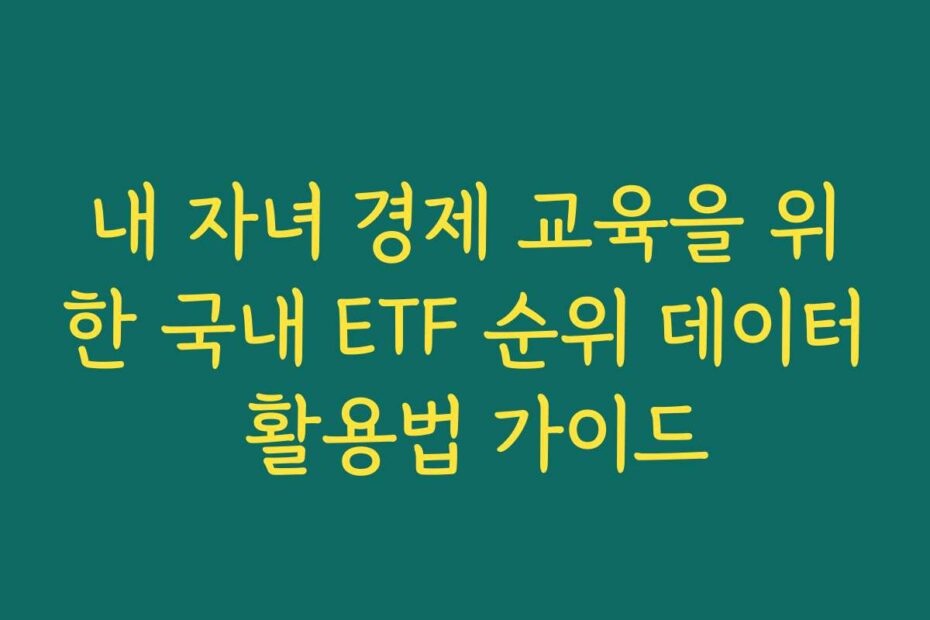 내 자녀 경제 교육을 위한 국내 ETF 순위 데이터 활용법 가이드