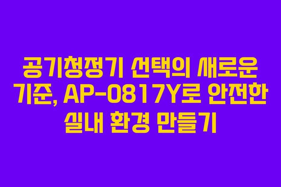 공기청정기 선택의 새로운 기준, AP-0817Y로 안전한 실내 환경 만들기