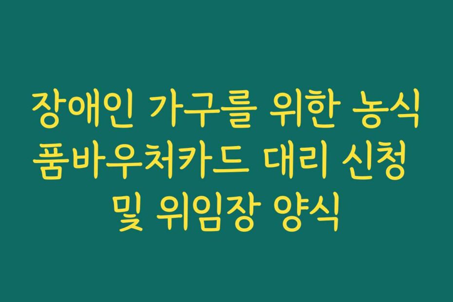 장애인 가구를 위한 농식품바우처카드 대리 신청 및 위임장 양식