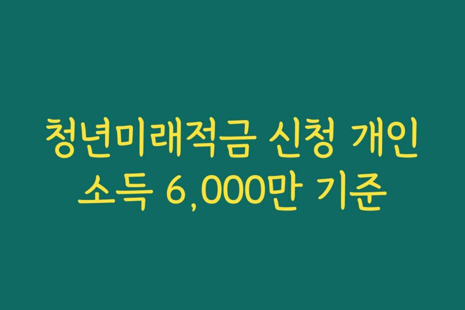 청년미래적금 신청 개인소득 6,000만 기준