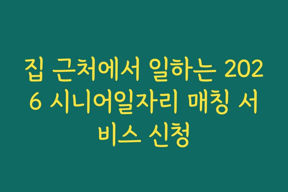 집 근처에서 일하는 2026 시니어일자리 매칭 서비스 신청