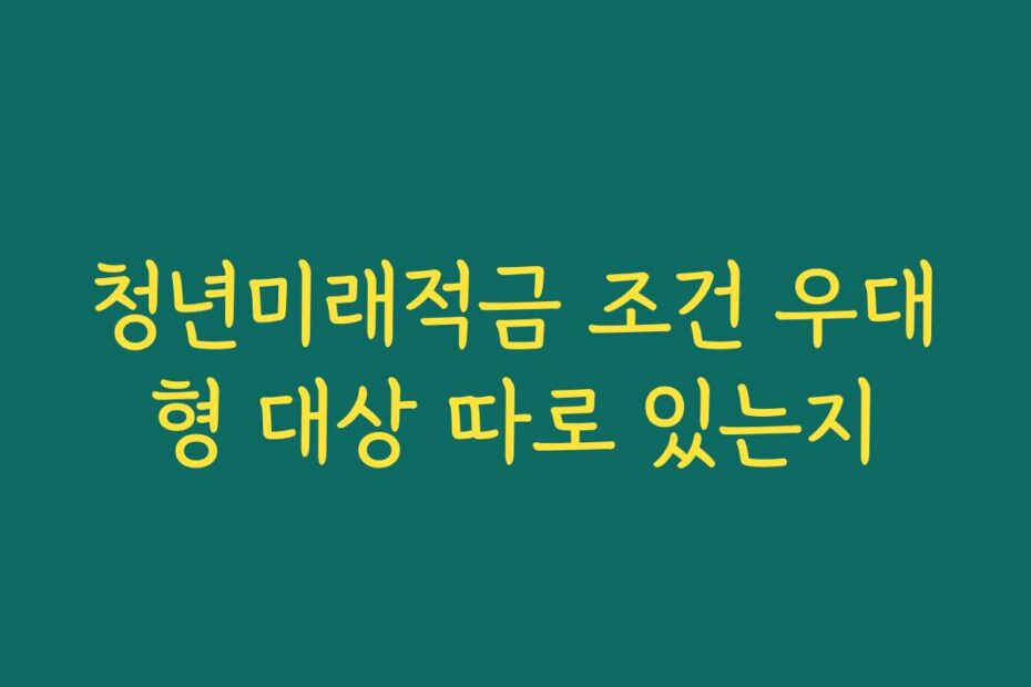 청년미래적금 조건 우대형 대상 따로 있는지