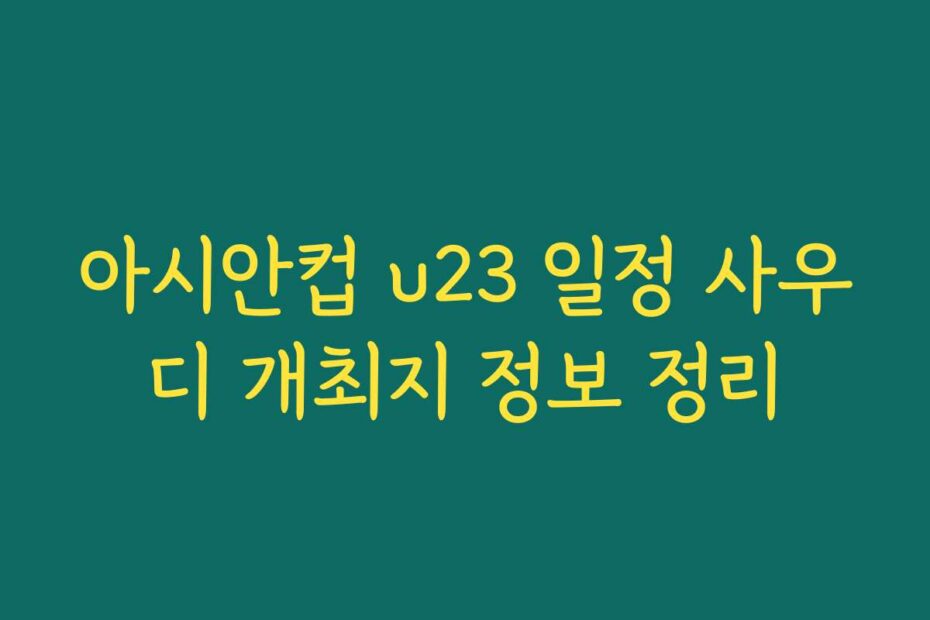 아시안컵 u23 일정 사우디 개최지 정보 정리 아시안컵 u23 일정 사우디 개최지 정보 정리