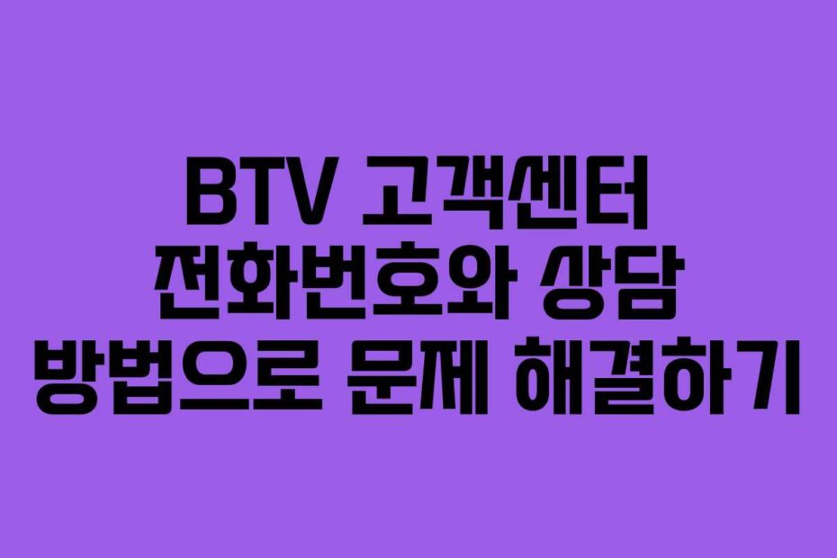 BTV 고객센터 전화번호와 상담 방법으로 문제 해결하기