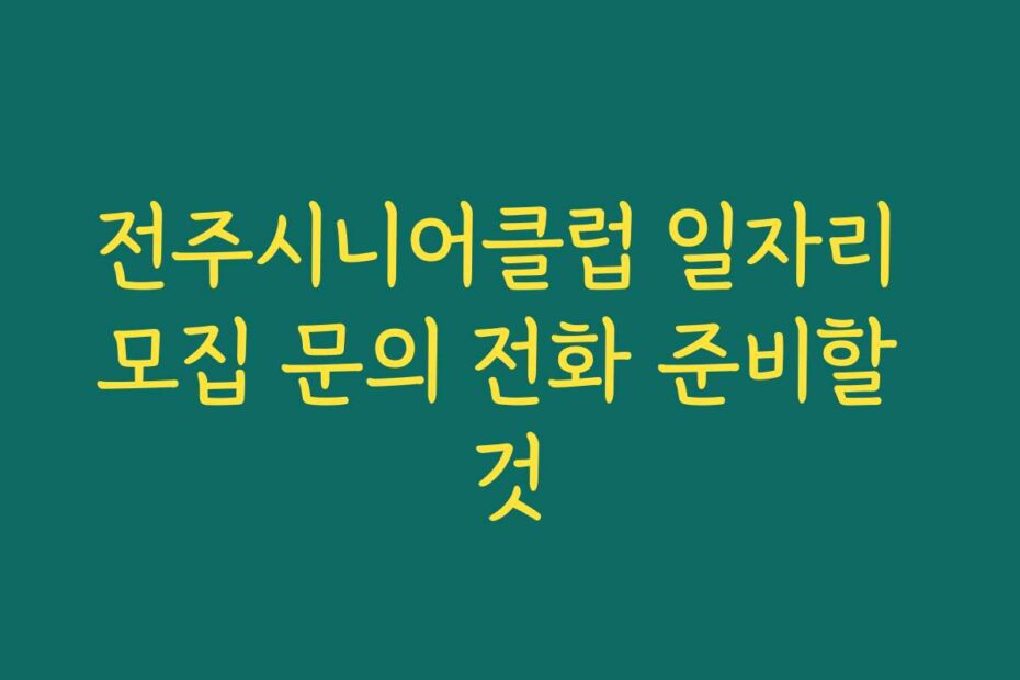 전주시니어클럽 일자리 모집 문의 전화 준비할 것