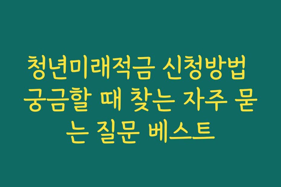 청년미래적금 신청방법 궁금할 때 찾는 자주 묻는 질문 베스트