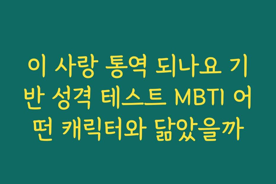 이 사랑 통역 되나요 기반 성격 테스트 MBTI 어떤 캐릭터와 닮았을까