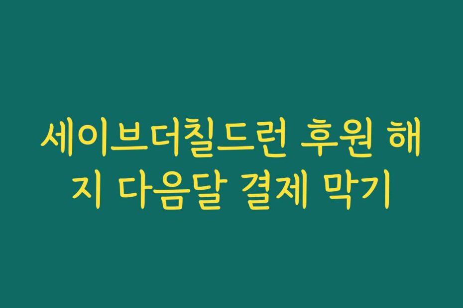 세이브더칠드런 후원 해지 다음달 결제 막기