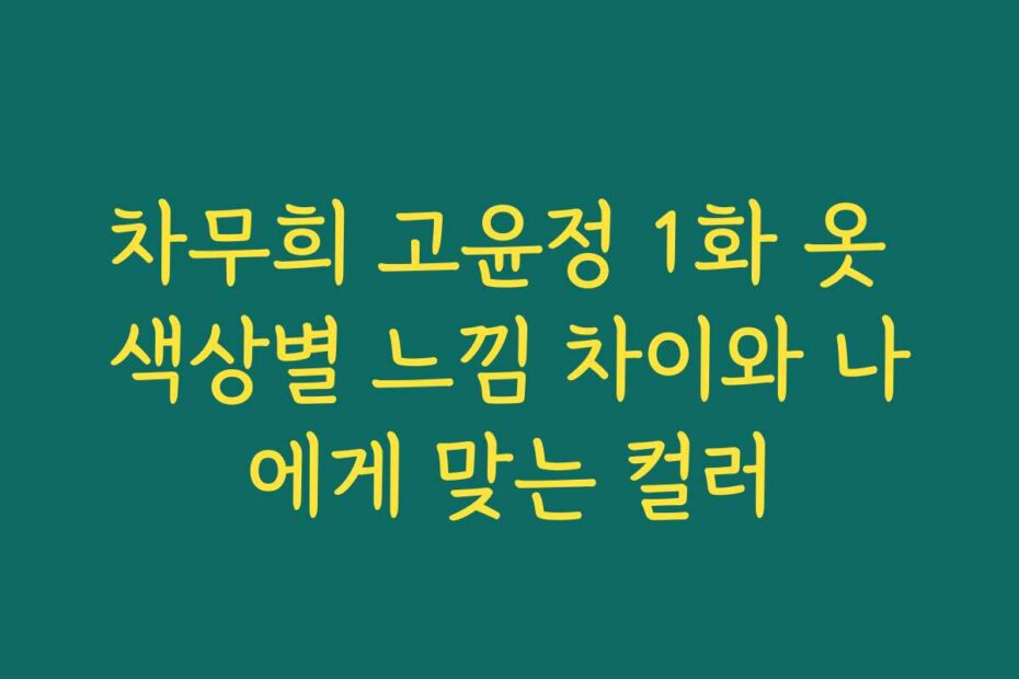 차무희 고윤정 1화 옷 색상별 느낌 차이와 나에게 맞는 컬러