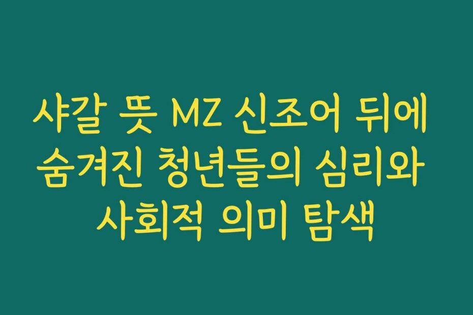 샤갈 뜻 MZ 신조어 뒤에 숨겨진 청년들의 심리와 사회적 의미 탐색