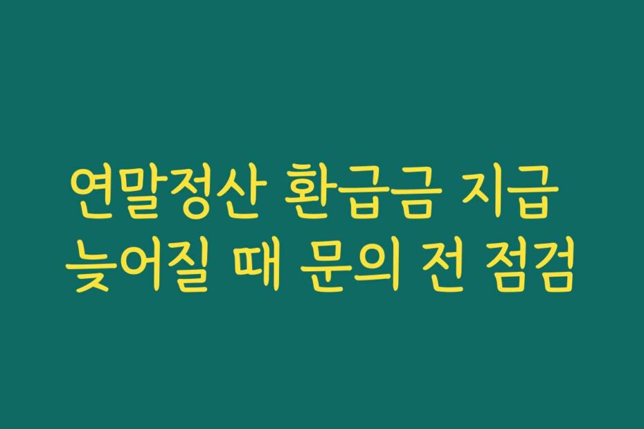 연말정산 환급금 지급 늦어질 때 문의 전 점검
