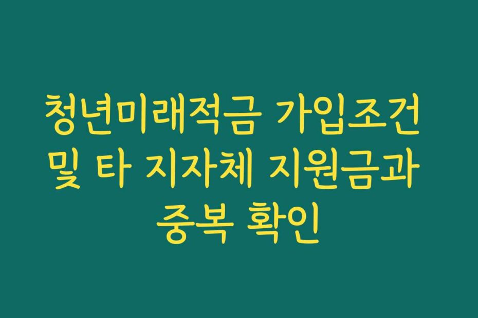 청년미래적금 가입조건 및 타 지자체 지원금과 중복 확인