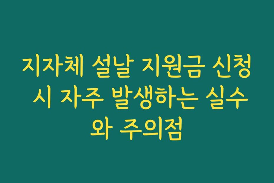 지자체 설날 지원금 신청 시 자주 발생하는 실수와 주의점