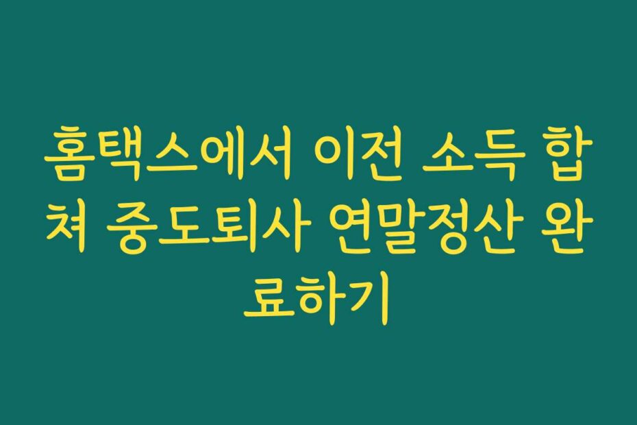 홈택스에서 이전 소득 합쳐 중도퇴사 연말정산 완료하기