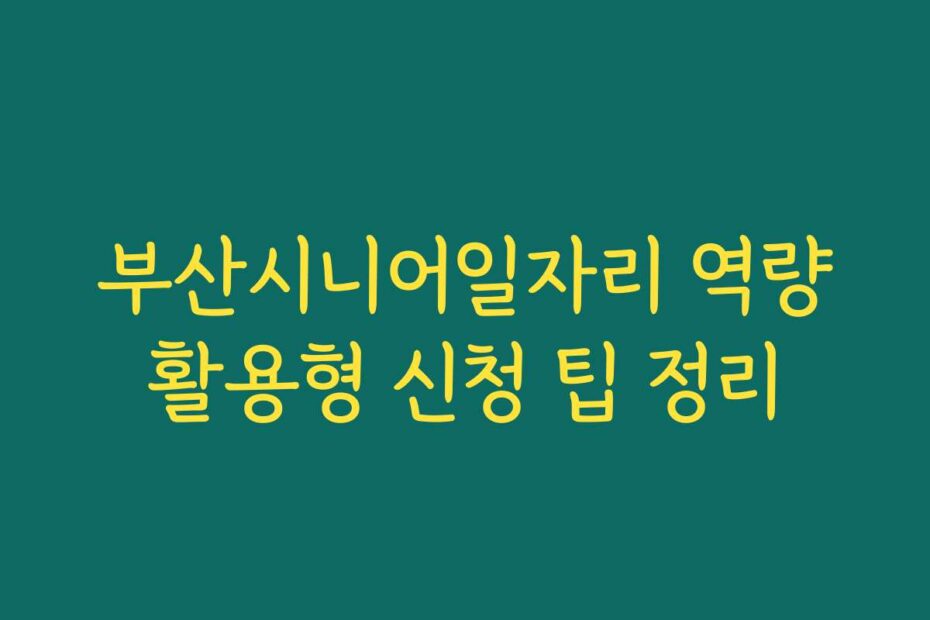 부산시니어일자리 역량활용형 신청 팁 정리