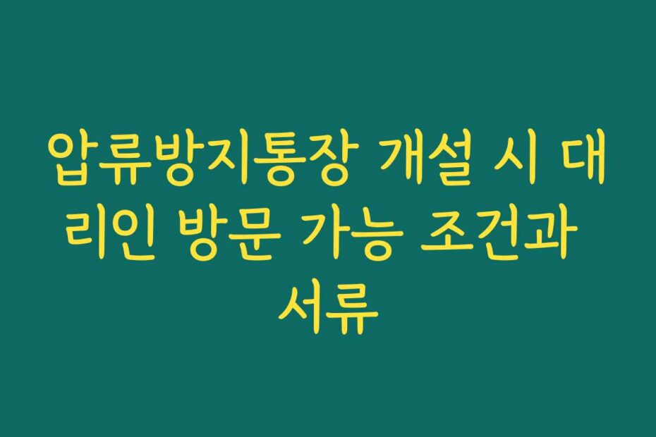 압류방지통장 개설 시 대리인 방문 가능 조건과 서류