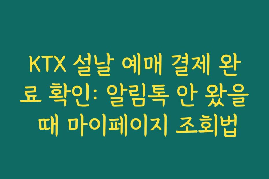 KTX 설날 예매 결제 완료 확인: 알림톡 안 왔을 때 마이페이지 조회법