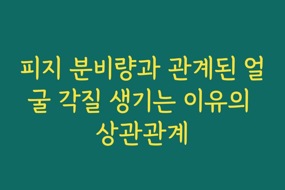 피지 분비량과 관계된 얼굴 각질 생기는 이유의 상관관계
