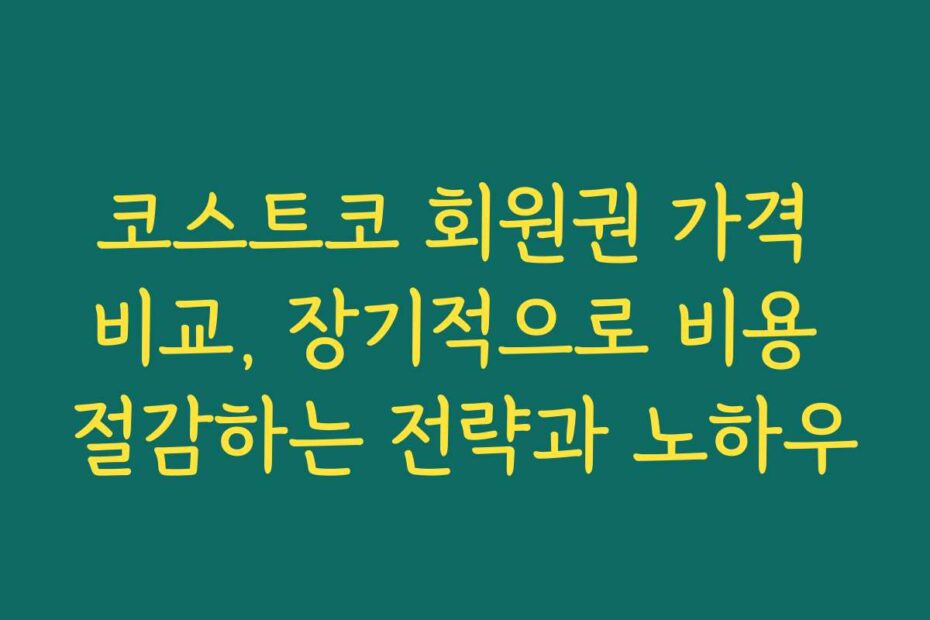 코스트코 회원권 가격 비교, 장기적으로 비용 절감하는 전략과 노하우