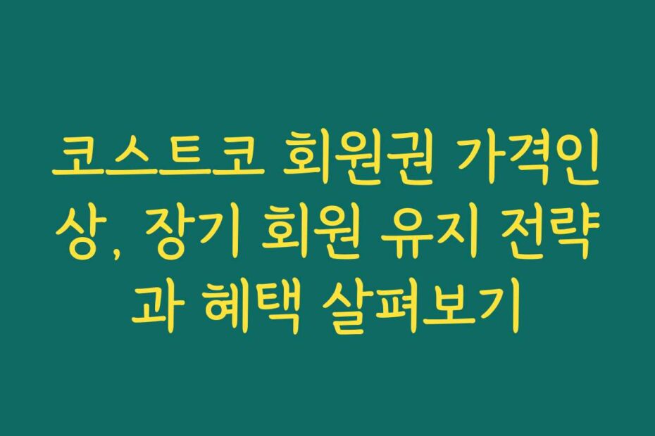 코스트코 회원권 가격인상, 장기 회원 유지 전략과 혜택 살펴보기