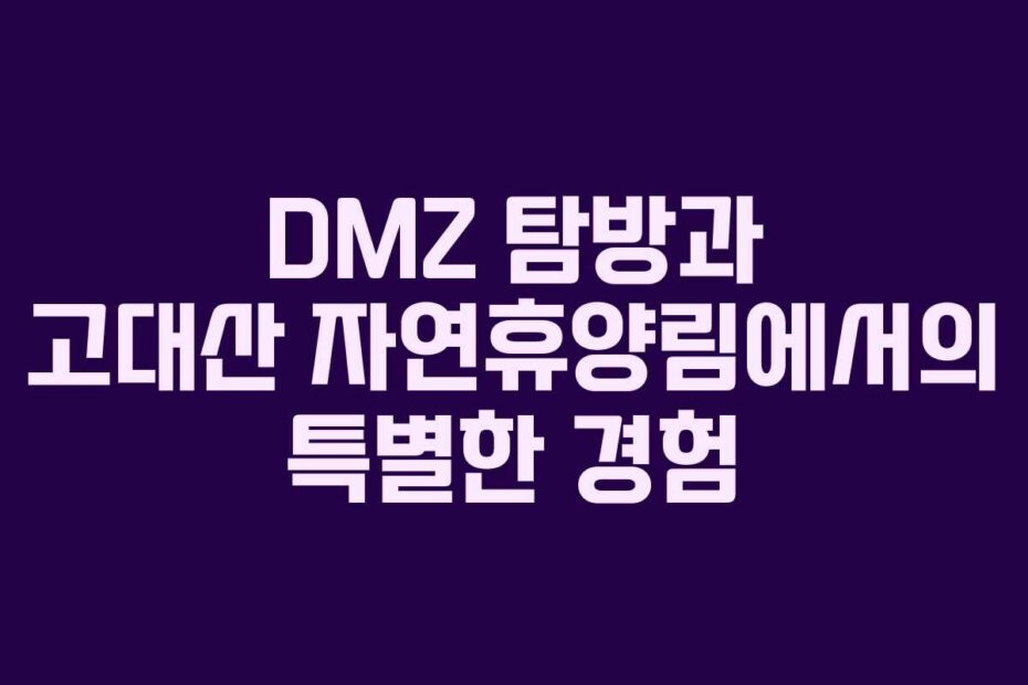 DMZ 탐방과 고대산 자연휴양림에서의 특별한 경험