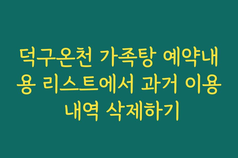 덕구온천 가족탕 예약내용 리스트에서 과거 이용 내역 삭제하기