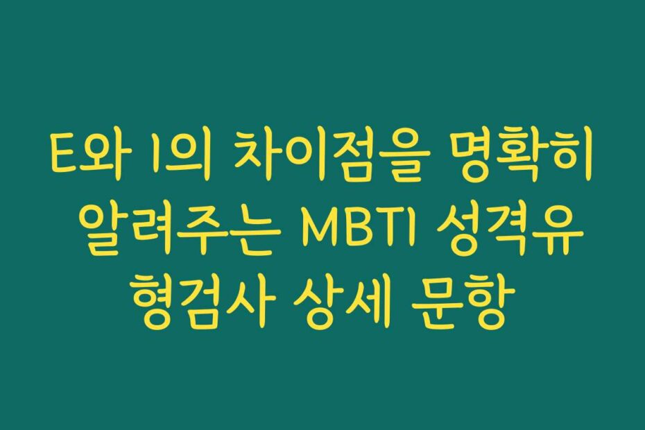 E와 I의 차이점을 명확히 알려주는 MBTI 성격유형검사 상세 문항