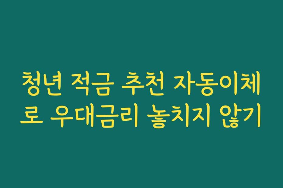 청년 적금 추천 자동이체로 우대금리 놓치지 않기