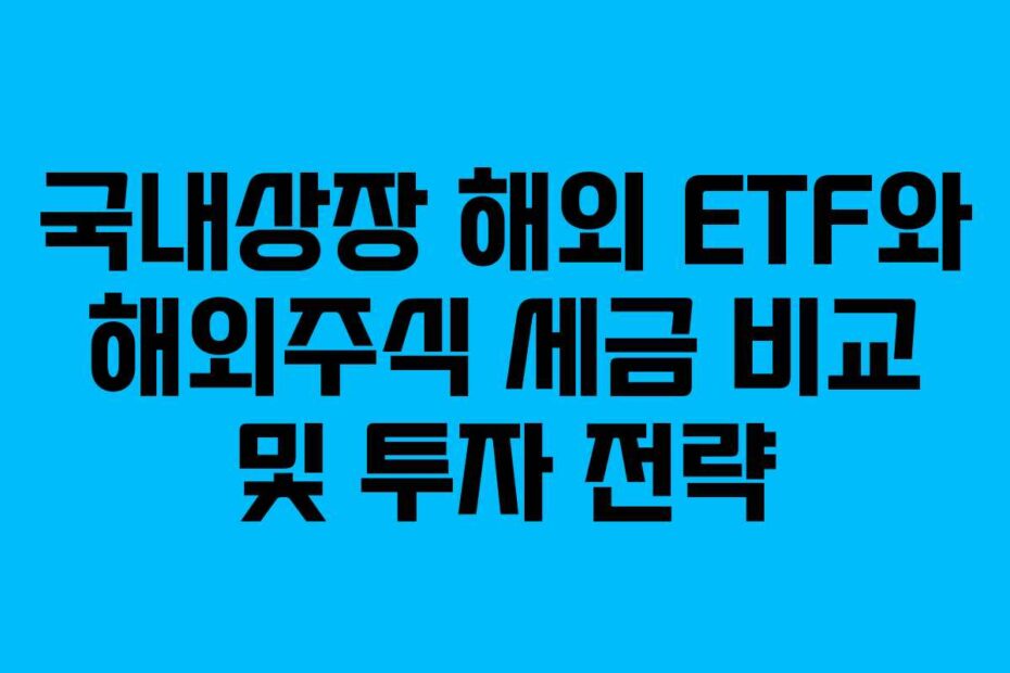 국내상장 해외 ETF와 해외주식 세금 비교 및 투자 전략