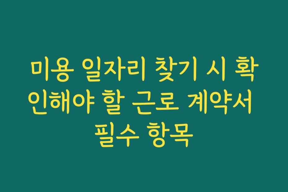 미용 일자리 찾기 시 확인해야 할 근로 계약서 필수 항목