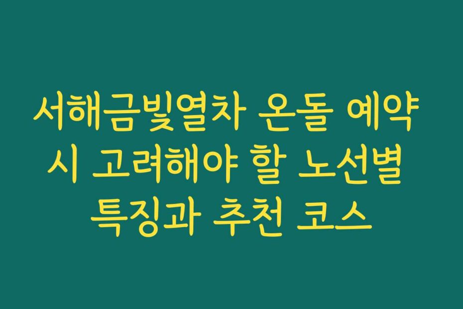 서해금빛열차 온돌 예약 시 고려해야 할 노선별 특징과 추천 코스