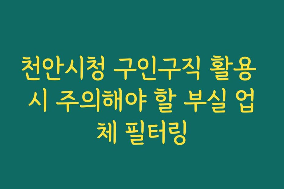 천안시청 구인구직 활용 시 주의해야 할 부실 업체 필터링