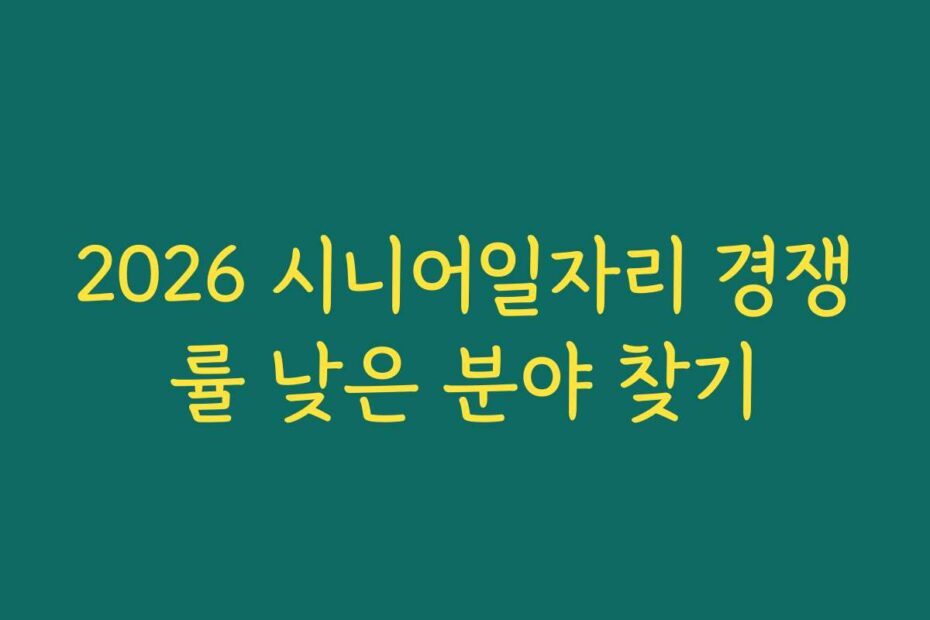 2026 시니어일자리 경쟁률 낮은 분야 찾기
