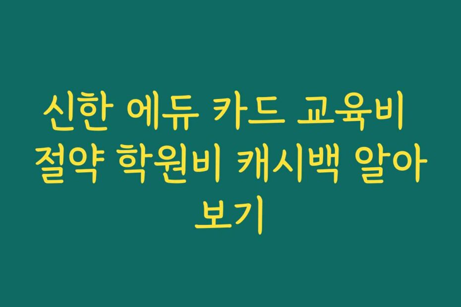 신한 에듀 카드 교육비 절약 학원비 캐시백 알아보기