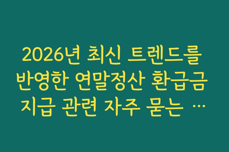 2026년 최신 트렌드를 반영한 연말정산 환급금 지급 관련 자주 묻는 질문