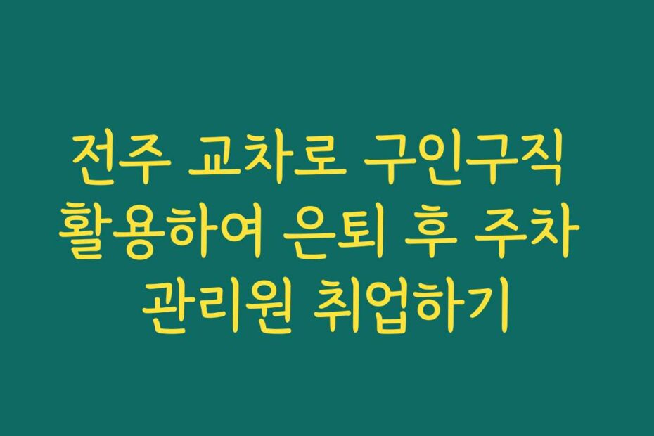 전주 교차로 구인구직 활용하여 은퇴 후 주차 관리원 취업하기