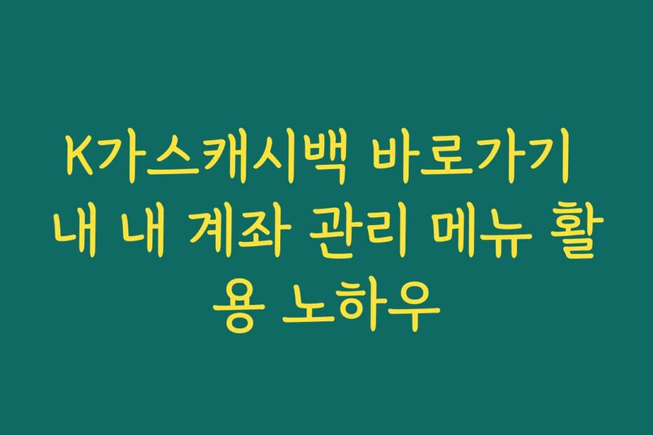 K가스캐시백 바로가기 내 내 계좌 관리 메뉴 활용 노하우